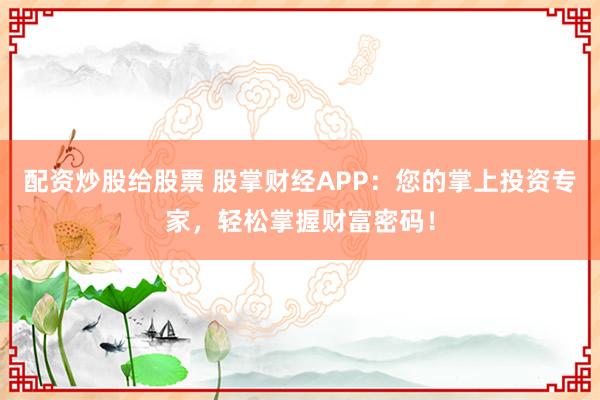 配资炒股给股票 股掌财经APP：您的掌上投资专家，轻松掌握财富密码！