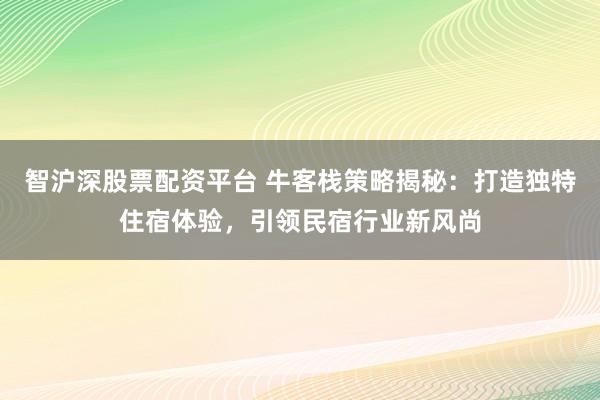 智沪深股票配资平台 牛客栈策略揭秘：打造独特住宿体验，引领民宿行业新风尚
