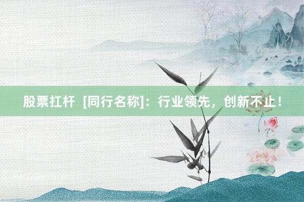 股票扛杆  [同行名称]：行业领先，创新不止！