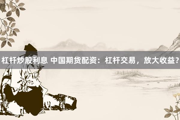 杠杆炒股利息 中国期货配资：杠杆交易，放大收益？