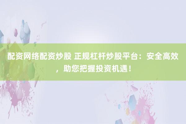 配资网络配资炒股 正规杠杆炒股平台：安全高效，助您把握投资机遇！