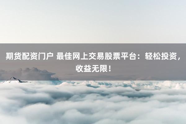 期货配资门户 最佳网上交易股票平台：轻松投资，收益无限！