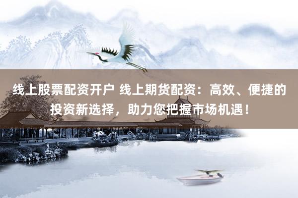 线上股票配资开户 线上期货配资：高效、便捷的投资新选择，助力您把握市场机遇！