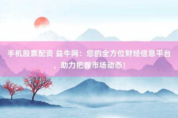手机股票配资 益牛网：您的全方位财经信息平台，助力把握市场动态！
