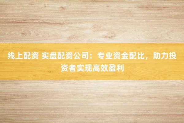 线上配资 实盘配资公司：专业资金配比，助力投资者实现高效盈利