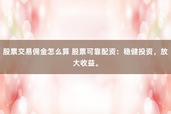 股票交易佣金怎么算 股票可靠配资：稳健投资，放大收益。