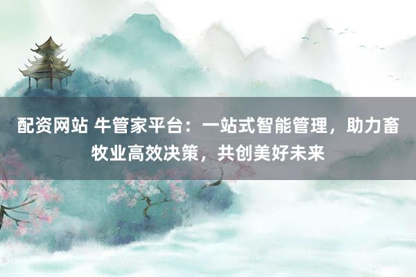 配资网站 牛管家平台：一站式智能管理，助力畜牧业高效决策，共创美好未来