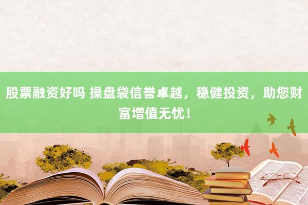 股票融资好吗 操盘袋信誉卓越，稳健投资，助您财富增值无忧！