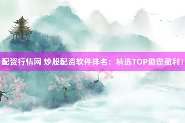 配资行情网 炒股配资软件排名：精选TOP助您盈利！