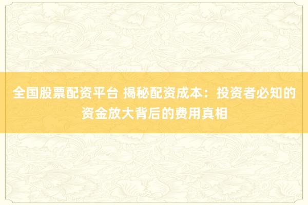 全国股票配资平台 揭秘配资成本：投资者必知的资金放大背后的费用真相