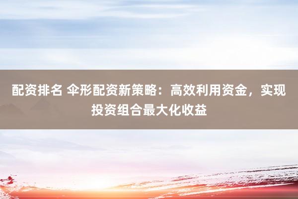 配资排名 伞形配资新策略：高效利用资金，实现投资组合最大化收益