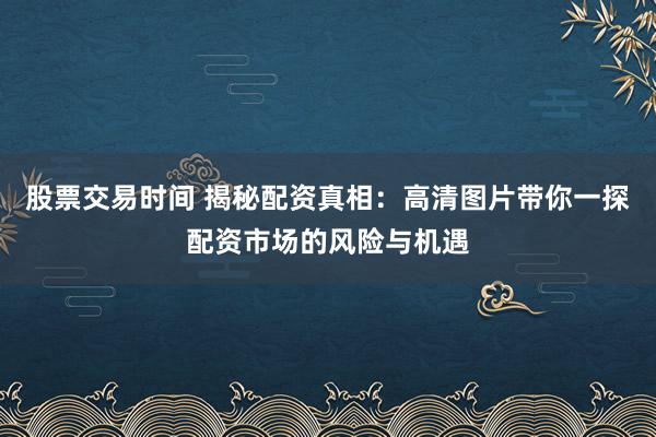 股票交易时间 揭秘配资真相：高清图片带你一探配资市场的风险与机遇