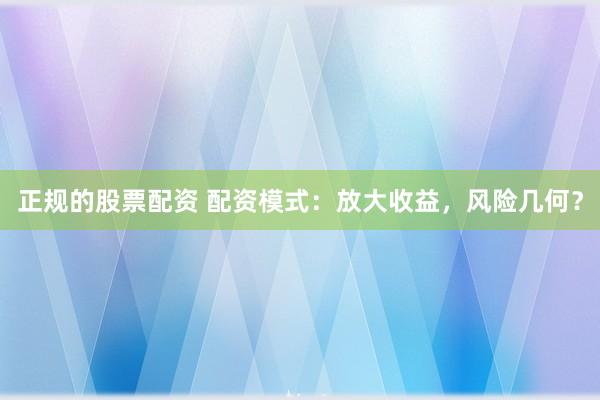 正规的股票配资 配资模式：放大收益，风险几何？