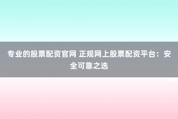 专业的股票配资官网 正规网上股票配资平台：安全可靠之选