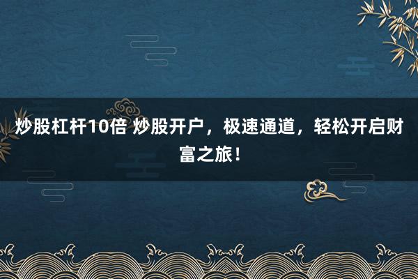 炒股杠杆10倍 炒股开户，极速通道，轻松开启财富之旅！