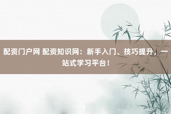 配资门户网 配资知识网：新手入门、技巧提升，一站式学习平台！