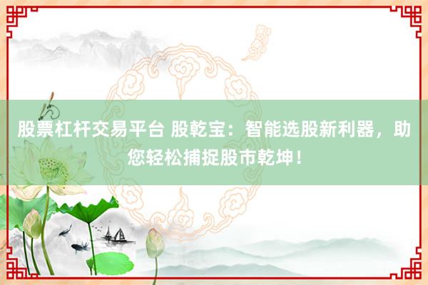 股票杠杆交易平台 股乾宝：智能选股新利器，助您轻松捕捉股市乾坤！