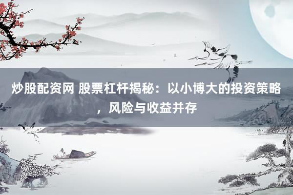 炒股配资网 股票杠杆揭秘：以小博大的投资策略，风险与收益并存