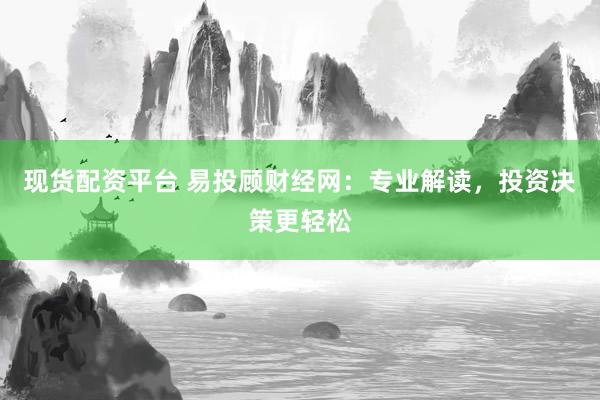 现货配资平台 易投顾财经网：专业解读，投资决策更轻松