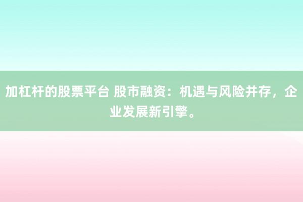 加杠杆的股票平台 股市融资：机遇与风险并存，企业发展新引擎。
