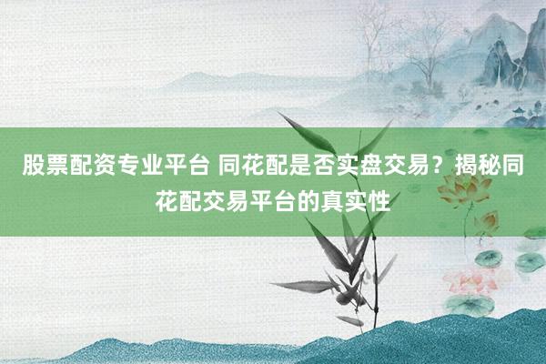 股票配资专业平台 同花配是否实盘交易？揭秘同花配交易平台的真实性