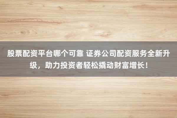 股票配资平台哪个可靠 证券公司配资服务全新升级，助力投资者轻松撬动财富增长！