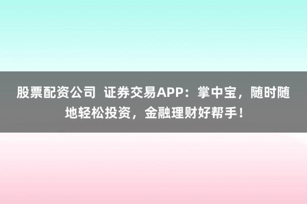 股票配资公司  证券交易APP：掌中宝，随时随地轻松投资，金融理财好帮手！