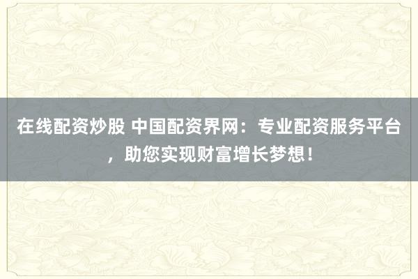 在线配资炒股 中国配资界网：专业配资服务平台，助您实现财富增长梦想！