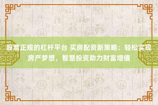 股票正规的杠杆平台 买房配资新策略：轻松实现房产梦想，智慧投资助力财富增值