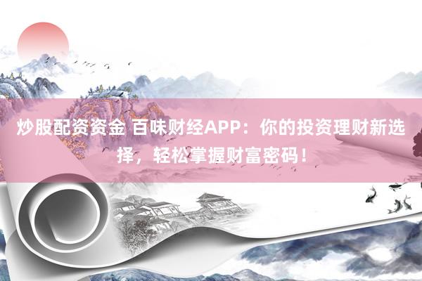 炒股配资资金 百味财经APP：你的投资理财新选择，轻松掌握财富密码！