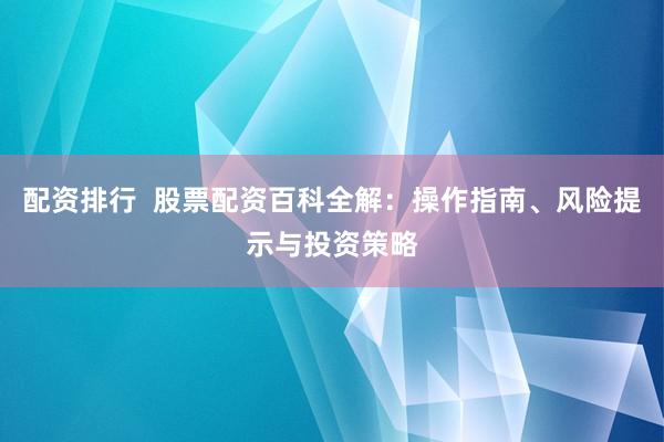 配资排行  股票配资百科全解：操作指南、风险提示与投资策略