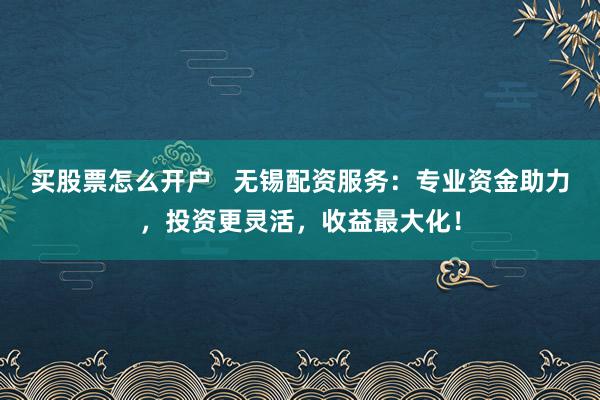 买股票怎么开户   无锡配资服务：专业资金助力，投资更灵活，收益最大化！