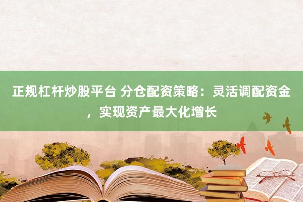正规杠杆炒股平台 分仓配资策略：灵活调配资金，实现资产最大化增长