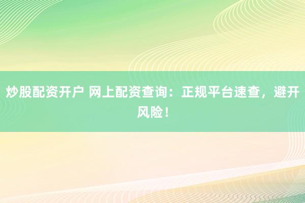 炒股配资开户 网上配资查询：正规平台速查，避开风险！
