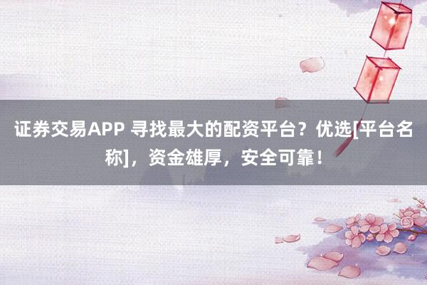 证券交易APP 寻找最大的配资平台？优选[平台名称]，资金雄厚，安全可靠！