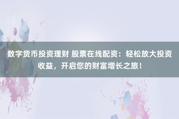 数字货币投资理财 股票在线配资：轻松放大投资收益，开启您的财富增长之旅！