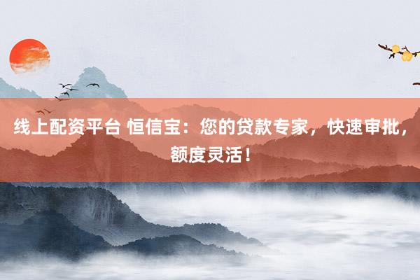 线上配资平台 恒信宝：您的贷款专家，快速审批，额度灵活！