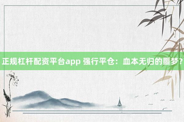 正规杠杆配资平台app 强行平仓：血本无归的噩梦？