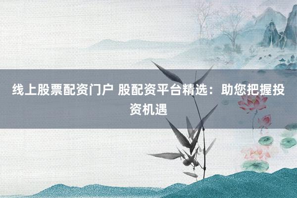 线上股票配资门户 股配资平台精选：助您把握投资机遇