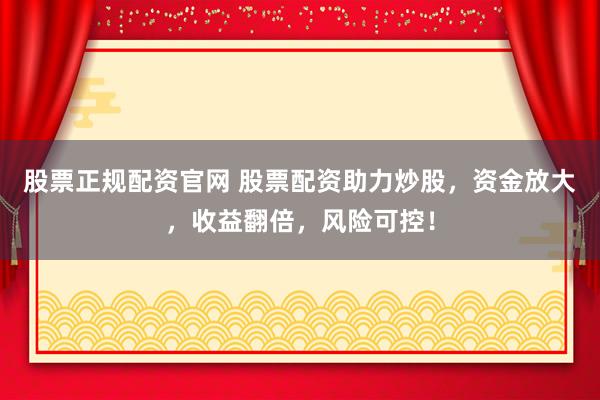 股票正规配资官网 股票配资助力炒股，资金放大，收益翻倍，风险可控！