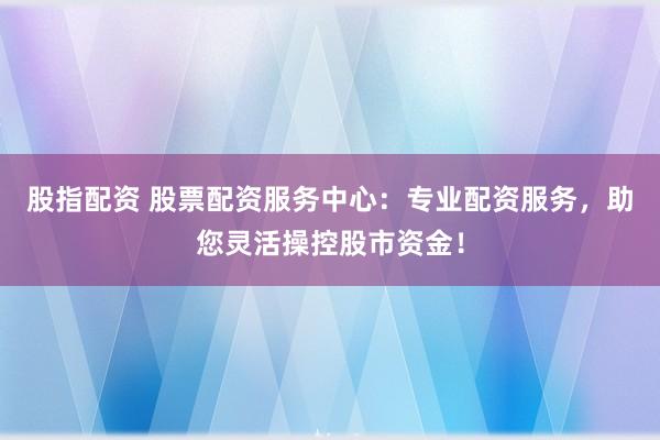股指配资 股票配资服务中心：专业配资服务，助您灵活操控股市资金！