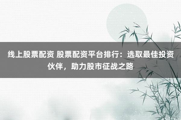 线上股票配资 股票配资平台排行：选取最佳投资伙伴，助力股市征战之路