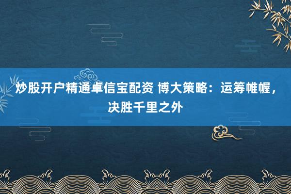 炒股开户精通卓信宝配资 博大策略：运筹帷幄，决胜千里之外