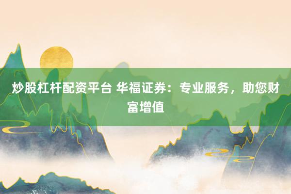 炒股杠杆配资平台 华福证券：专业服务，助您财富增值