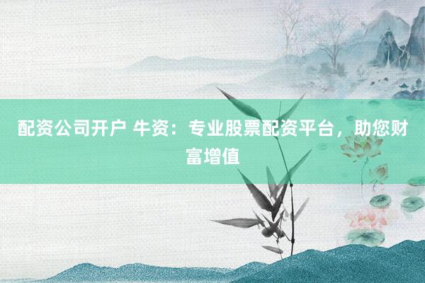 配资公司开户 牛资：专业股票配资平台，助您财富增值