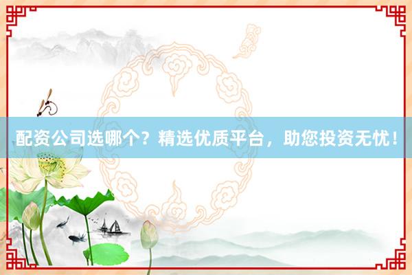 配资公司选哪个？精选优质平台，助您投资无忧！