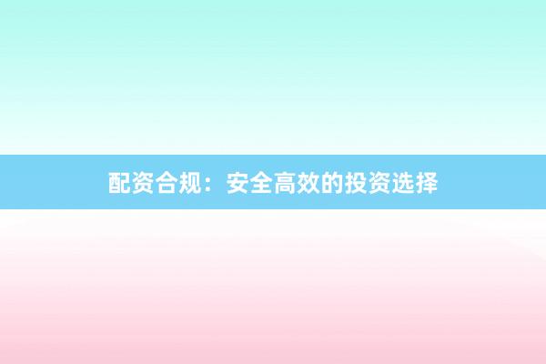 配资合规：安全高效的投资选择