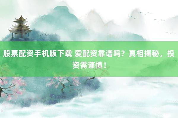 股票配资手机版下载 爱配资靠谱吗？真相揭秘，投资需谨慎！