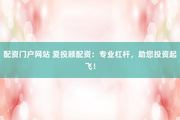 配资门户网站 爱投顾配资：专业杠杆，助您投资起飞！