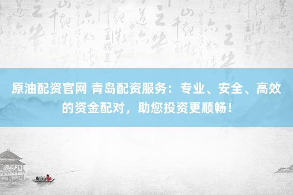 原油配资官网 青岛配资服务：专业、安全、高效的资金配对，助您投资更顺畅！